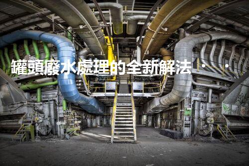罐頭廢水處理的全新解法？超乎想象的技術(shù)突破！